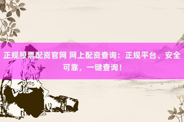 正规股票配资官网 网上配资查询：正规平台、安全可靠，一键查询！