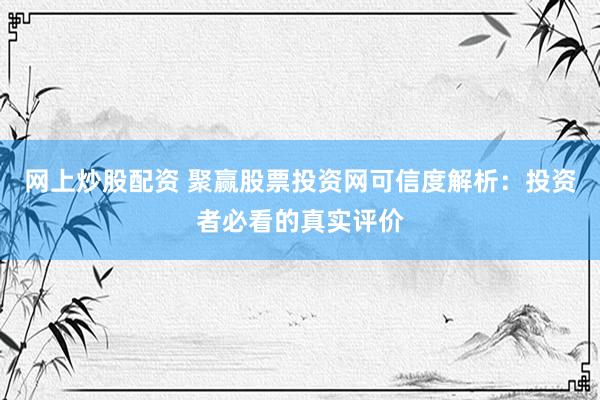 网上炒股配资 聚赢股票投资网可信度解析：投资者必看的真实评价