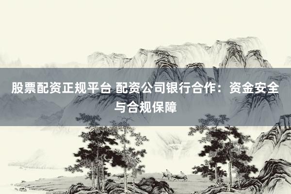 股票配资正规平台 配资公司银行合作：资金安全与合规保障