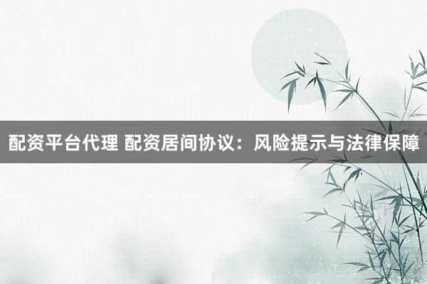 配资平台代理 配资居间协议：风险提示与法律保障