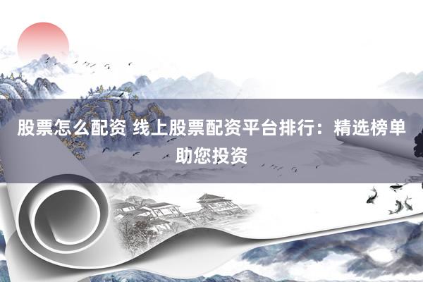 股票怎么配资 线上股票配资平台排行：精选榜单助您投资