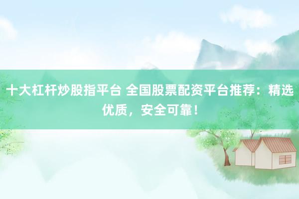 十大杠杆炒股指平台 全国股票配资平台推荐：精选优质，安全可靠！