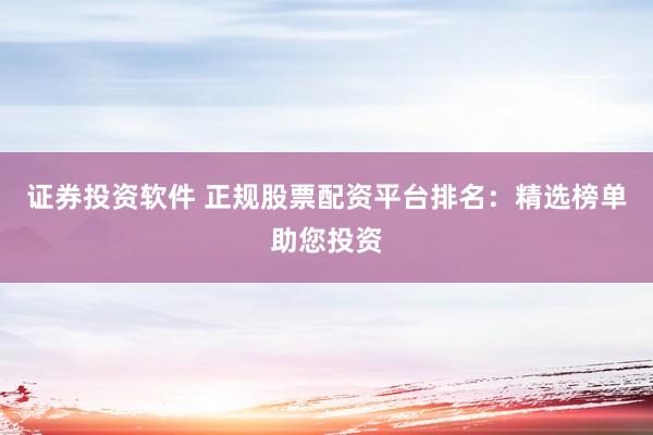 证券投资软件 正规股票配资平台排名：精选榜单助您投资