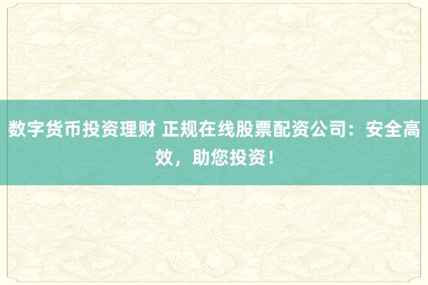 数字货币投资理财 正规在线股票配资公司：安全高效，助您投资！