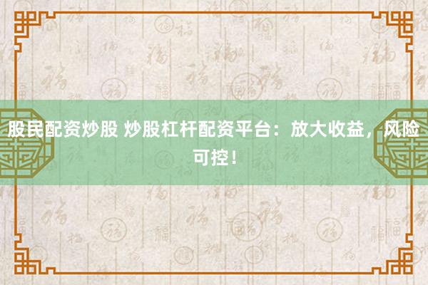 股民配资炒股 炒股杠杆配资平台：放大收益，风险可控！