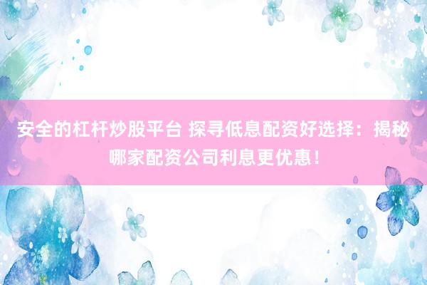 安全的杠杆炒股平台 探寻低息配资好选择：揭秘哪家配资公司利息更优惠！