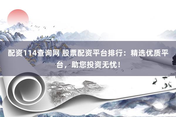 配资114查询网 股票配资平台排行：精选优质平台，助您投资无忧！