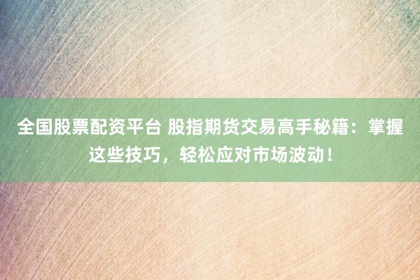 全国股票配资平台 股指期货交易高手秘籍：掌握这些技巧，轻松应对市场波动！