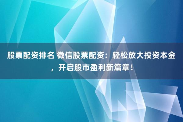 股票配资排名 微信股票配资：轻松放大投资本金，开启股市盈利新篇章！