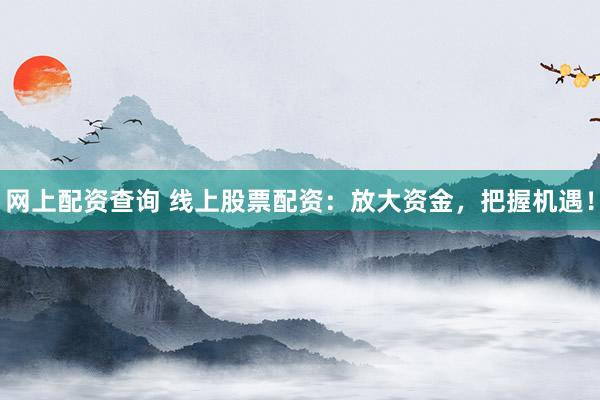 网上配资查询 线上股票配资：放大资金，把握机遇！