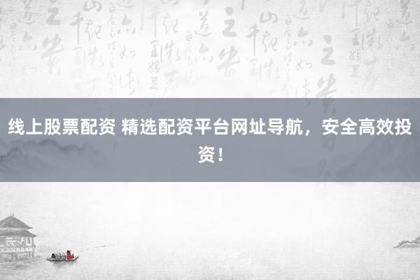 线上股票配资 精选配资平台网址导航，安全高效投资！