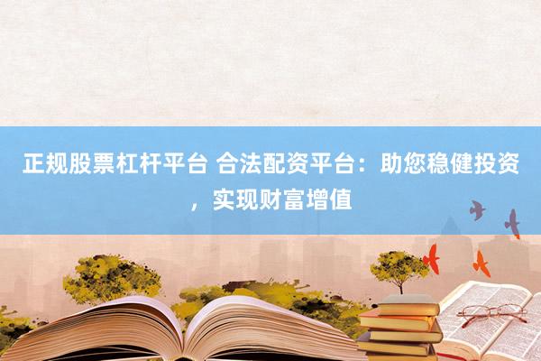 正规股票杠杆平台 合法配资平台：助您稳健投资，实现财富增值