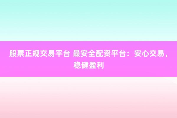 股票正规交易平台 最安全配资平台：安心交易，稳健盈利
