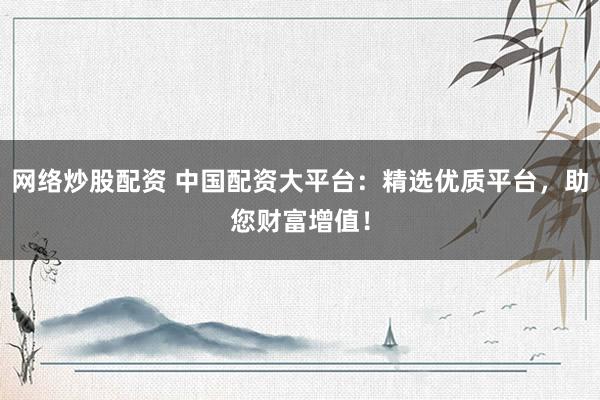 网络炒股配资 中国配资大平台：精选优质平台，助您财富增值！