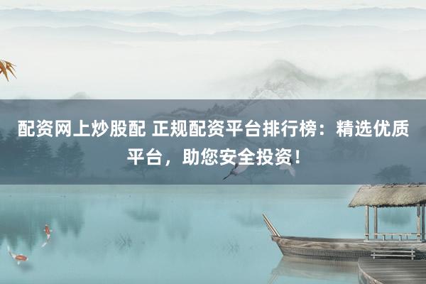 配资网上炒股配 正规配资平台排行榜：精选优质平台，助您安全投资！