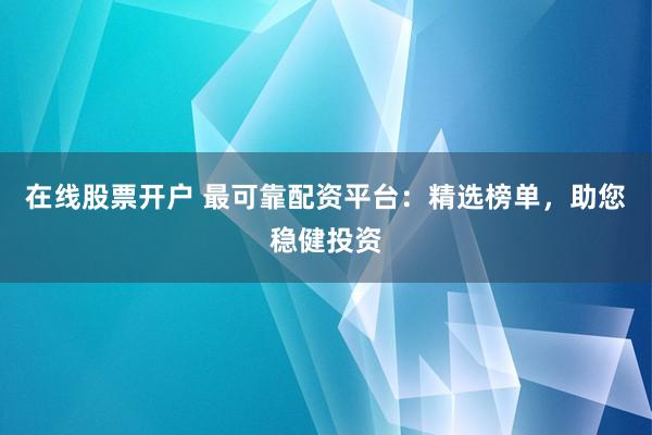 在线股票开户 最可靠配资平台：精选榜单，助您稳健投资