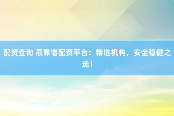 配资查询 最靠谱配资平台：精选机构，安全稳健之选！