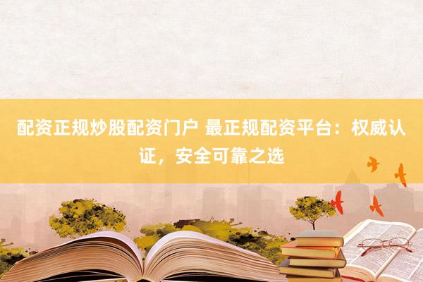 配资正规炒股配资门户 最正规配资平台：权威认证，安全可靠之选