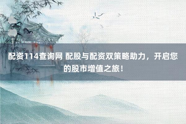 配资114查询网 配股与配资双策略助力，开启您的股市增值之旅！