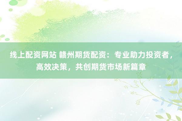 线上配资网站 赣州期货配资：专业助力投资者，高效决策，共创期货市场新篇章