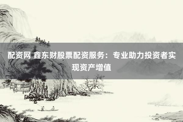 配资网 鑫东财股票配资服务：专业助力投资者实现资产增值