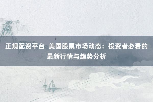 正规配资平台  美国股票市场动态：投资者必看的最新行情与趋势分析