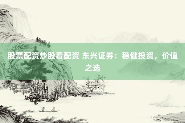 股票配资炒股看配资 东兴证券：稳健投资，价值之选