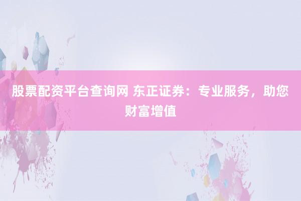 股票配资平台查询网 东正证券：专业服务，助您财富增值