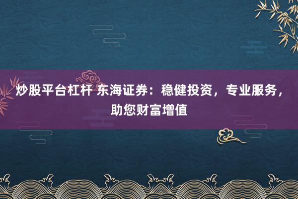 炒股平台杠杆 东海证券：稳健投资，专业服务，助您财富增值