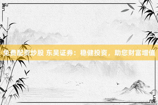 免费配资炒股 东吴证券：稳健投资，助您财富增值