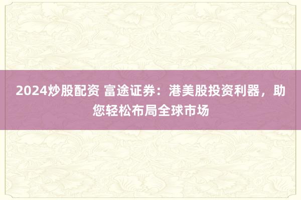 2024炒股配资 富途证券：港美股投资利器，助您轻松布局全球市场