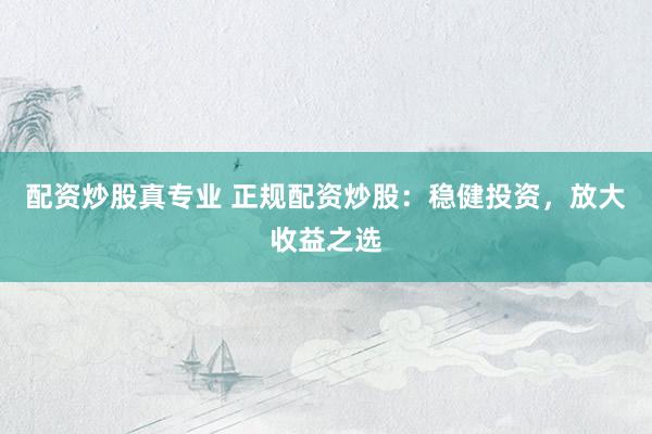 配资炒股真专业 正规配资炒股：稳健投资，放大收益之选