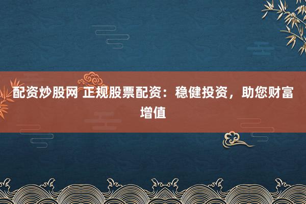 配资炒股网 正规股票配资：稳健投资，助您财富增值