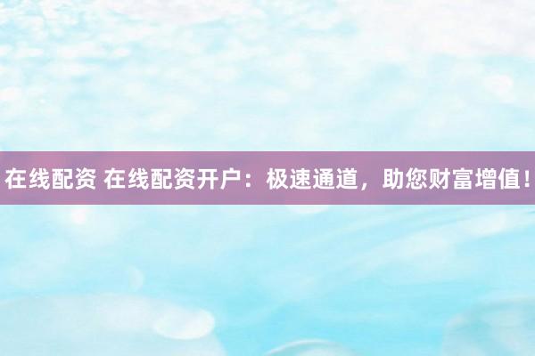 在线配资 在线配资开户：极速通道，助您财富增值！