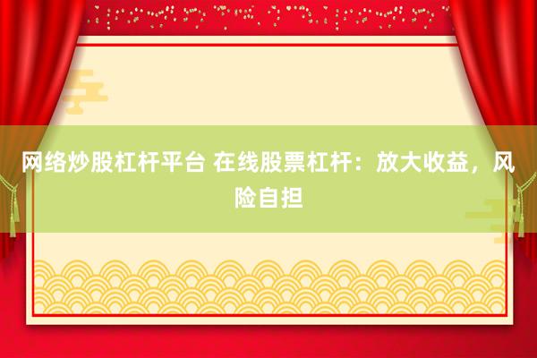 网络炒股杠杆平台 在线股票杠杆：放大收益，风险自担