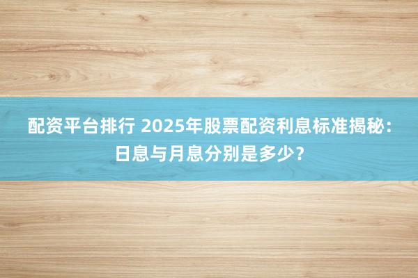 配资平台排行 2025年股票配资利息标准揭秘：日息与月息分别是多少？