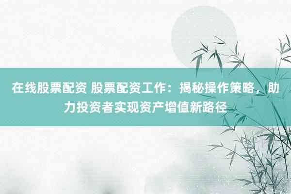 在线股票配资 股票配资工作：揭秘操作策略，助力投资者实现资产增值新路径
