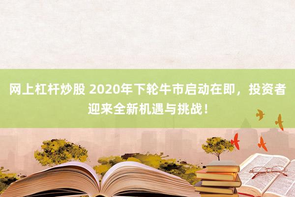 网上杠杆炒股 2020年下轮牛市启动在即，投资者迎来全新机遇与挑战！