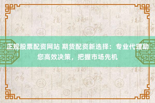 正规股票配资网站 期货配资新选择：专业代理助您高效决策，把握市场先机