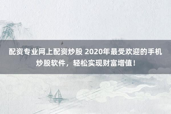 配资专业网上配资炒股 2020年最受欢迎的手机炒股软件，轻松实现财富增值！
