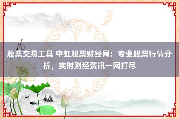股票交易工具 中虹股票财经网：专业股票行情分析，实时财经资讯一网打尽