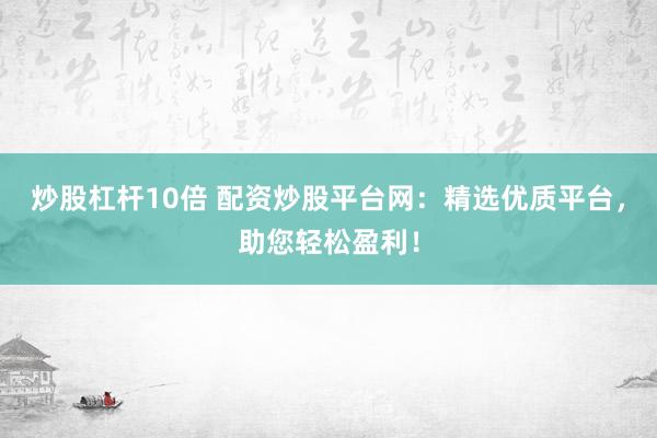 炒股杠杆10倍 配资炒股平台网：精选优质平台，助您轻松盈利！