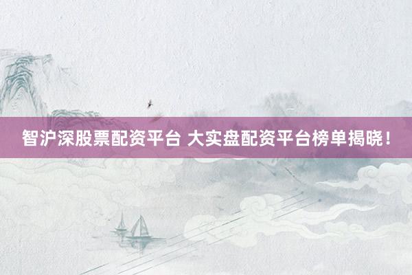 智沪深股票配资平台 大实盘配资平台榜单揭晓！