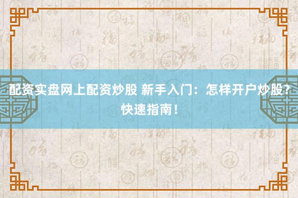 配资实盘网上配资炒股 新手入门：怎样开户炒股？快速指南！