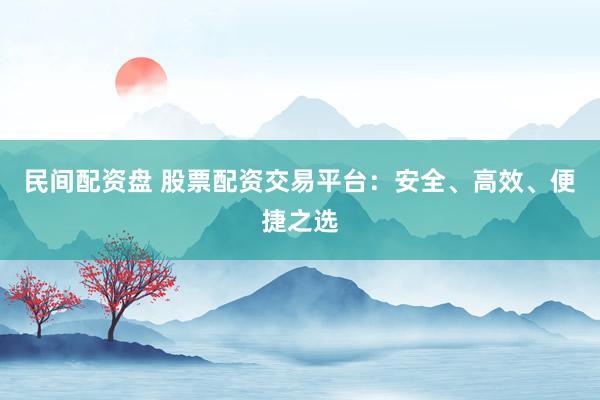 民间配资盘 股票配资交易平台：安全、高效、便捷之选