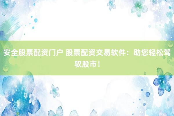 安全股票配资门户 股票配资交易软件：助您轻松驾驭股市！