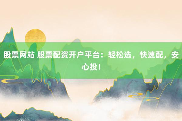 股票网站 股票配资开户平台：轻松选，快速配，安心投！