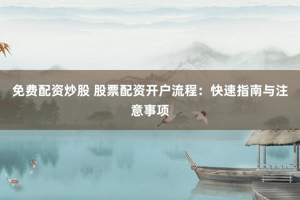 免费配资炒股 股票配资开户流程：快速指南与注意事项