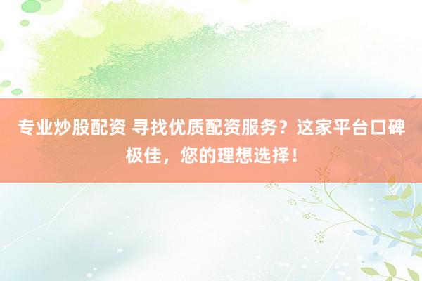 专业炒股配资 寻找优质配资服务？这家平台口碑极佳，您的理想选择！