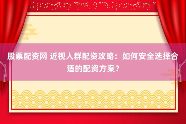 股票配资网 近视人群配资攻略：如何安全选择合适的配资方案？